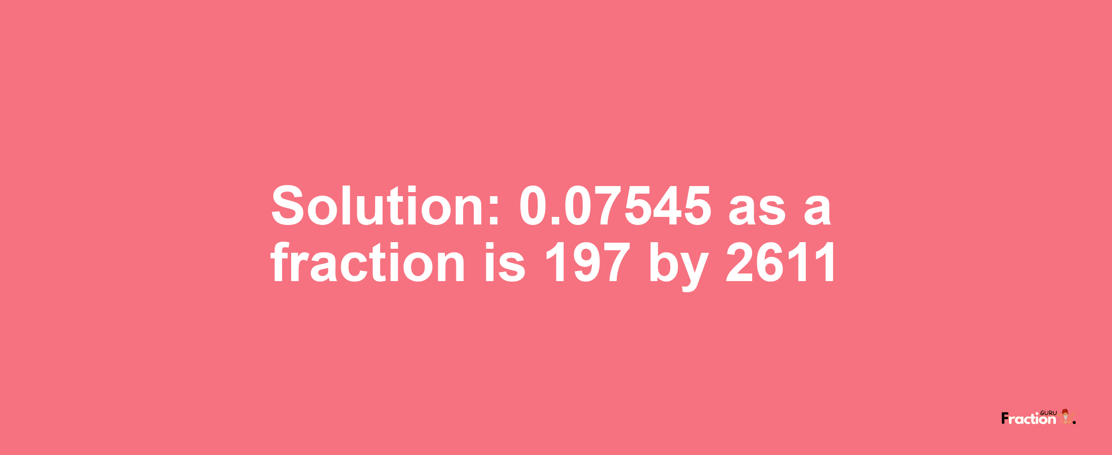 Solution:0.07545 as a fraction is 197/2611